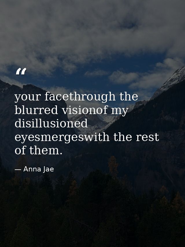 your facethrough the blurred visionof my disillusioned eyesmergeswith the rest of them. — Anna Jae