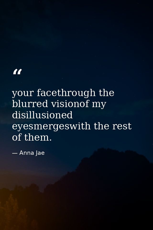 your facethrough the blurred visionof my disillusioned eyesmergeswith the rest of them. — Anna Jae