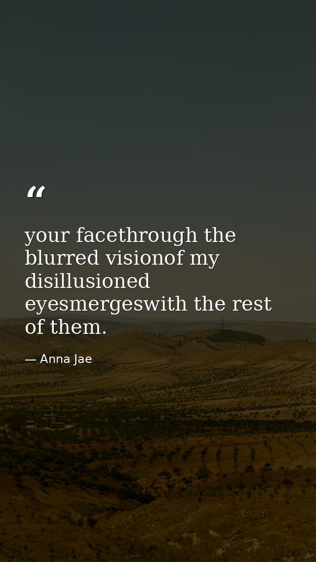 your facethrough the blurred visionof my disillusioned eyesmergeswith the rest of them. — Anna Jae
