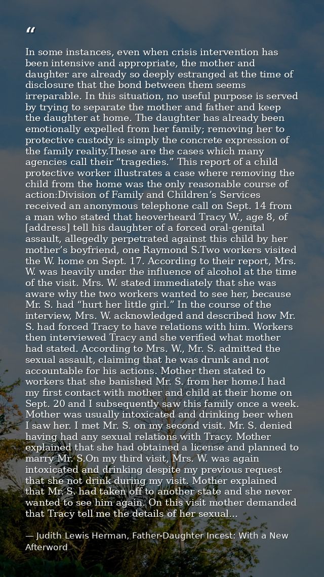 In some instances, even when crisis intervention has been intensive and appropriate, the mother and daughter are already — Judith Lewis Herman, Father-Daughter Incest: With a New Afterword