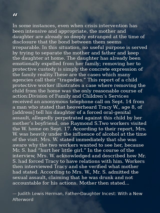 In some instances, even when crisis intervention has been intensive and appropriate, the mother and daughter are already — Judith Lewis Herman, Father-Daughter Incest: With a New Afterword