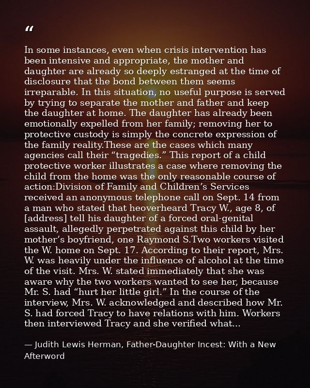 In some instances, even when crisis intervention has been intensive and appropriate, the mother and daughter are already — Judith Lewis Herman, Father-Daughter Incest: With a New Afterword
