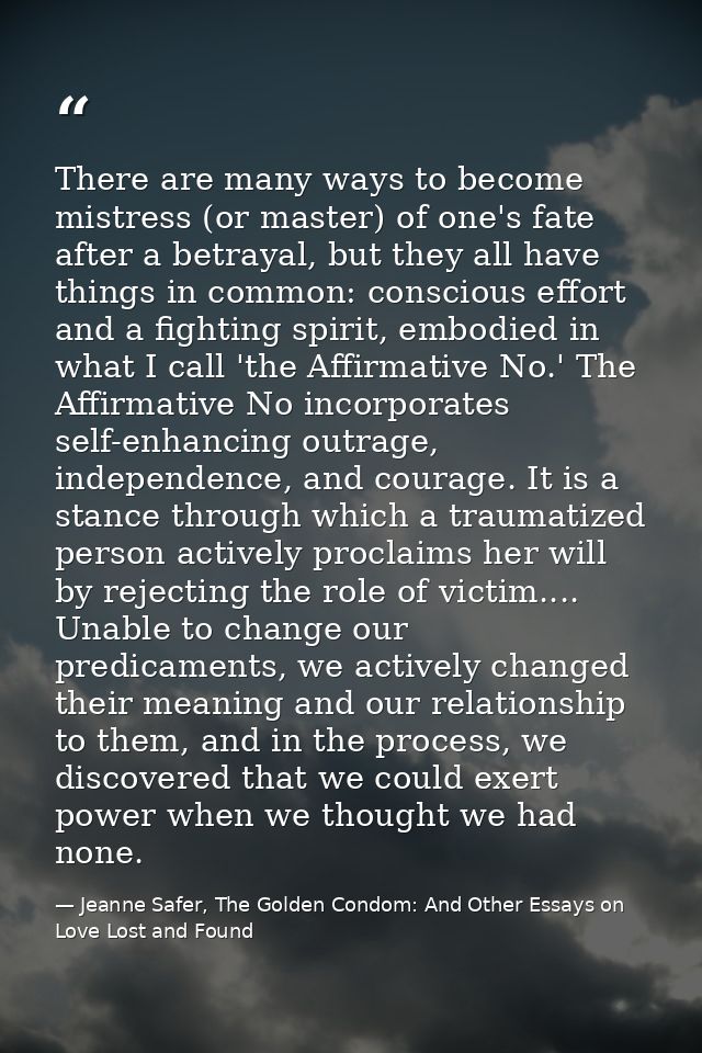 There are many ways to become mistress (or master) of one's fate after a betrayal, but they all have things in common: c — Jeanne Safer, The Golden Condom: And Other Essays on Love Lost and Found