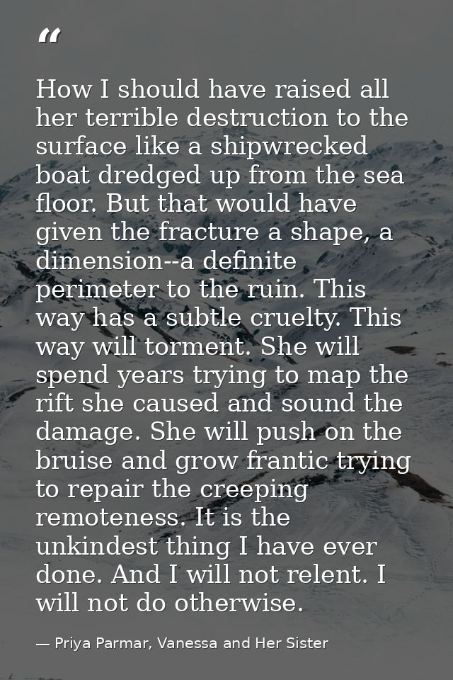 How I should have raised all her terrible destruction to the surface like a shipwrecked boat dredged up from the sea flo — Priya Parmar, Vanessa and Her Sister