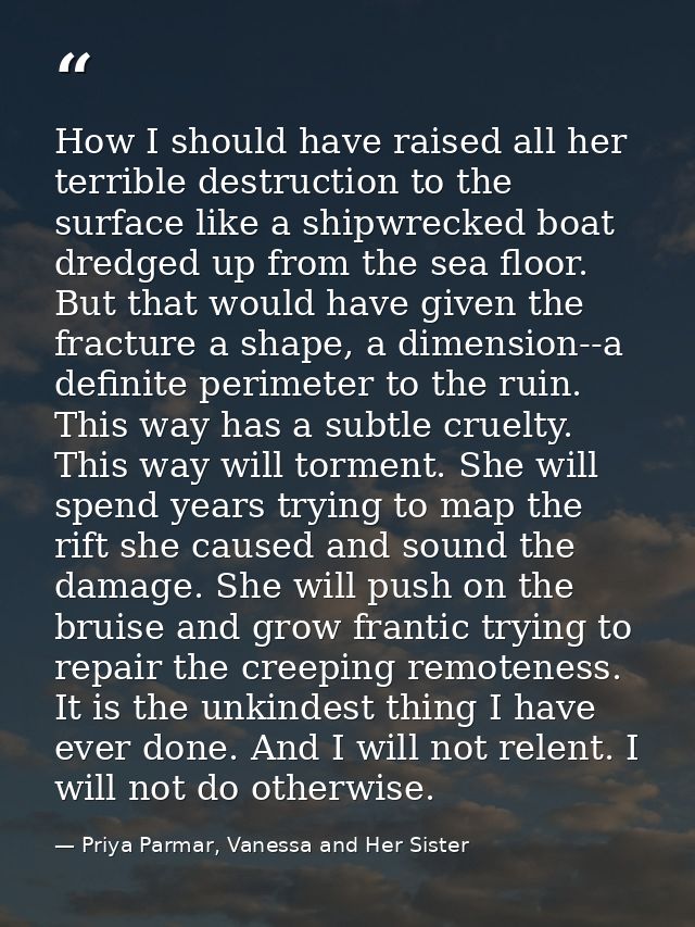 How I should have raised all her terrible destruction to the surface like a shipwrecked boat dredged up from the sea flo — Priya Parmar, Vanessa and Her Sister