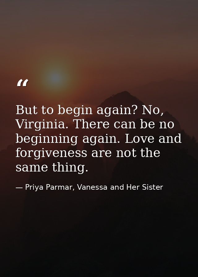 But to begin again? No, Virginia. There can be no beginning again. Love and forgiveness are not the same thing. — Priya Parmar, Vanessa and Her Sister