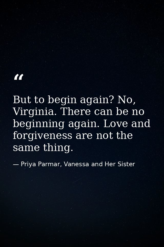 But to begin again? No, Virginia. There can be no beginning again. Love and forgiveness are not the same thing. — Priya Parmar, Vanessa and Her Sister