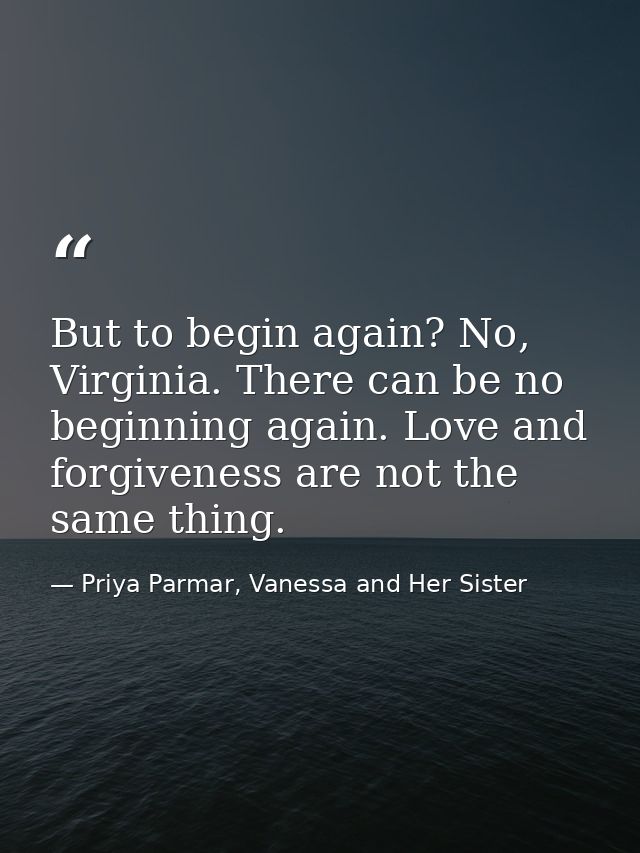 But to begin again? No, Virginia. There can be no beginning again. Love and forgiveness are not the same thing. — Priya Parmar, Vanessa and Her Sister