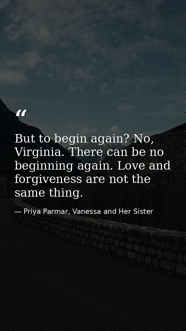 But to begin again? No, Virginia. There can be no beginning again. Love and forgiveness are not the same thing. — Priya Parmar, Vanessa and Her Sister
