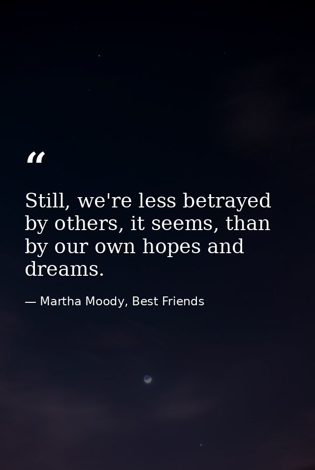 Still, we're less betrayed by others, it seems, than by our own hopes and dreams. — Martha Moody, Best Friends
