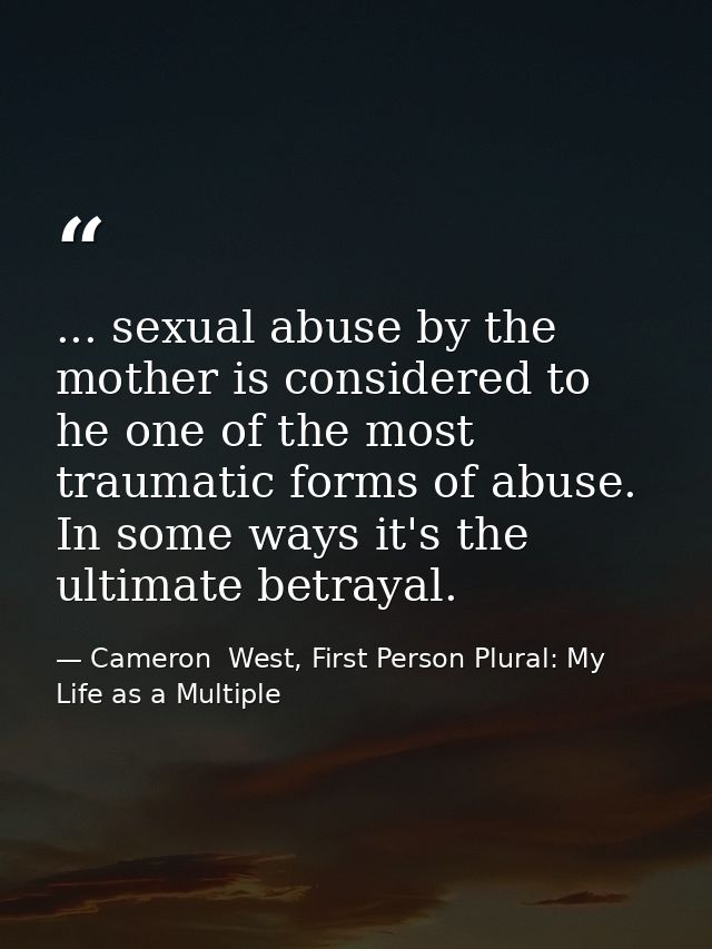 ... sexual abuse by the mother is considered to he one of the most traumatic forms of abuse. In some ways it's the ultim — Cameron  West, First Person Plural: My Life as a Multiple