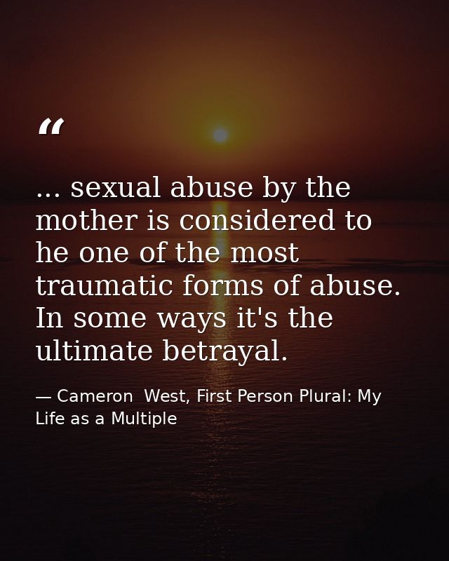 ... sexual abuse by the mother is considered to he one of the most traumatic forms of abuse. In some ways it's the ultim — Cameron  West, First Person Plural: My Life as a Multiple