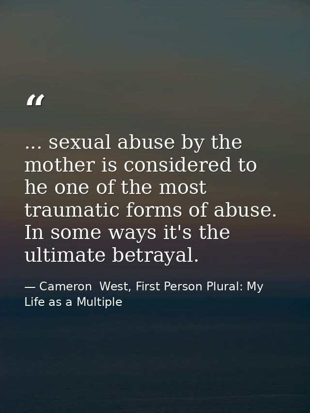 ... sexual abuse by the mother is considered to he one of the most traumatic forms of abuse. In some ways it's the ultim — Cameron  West, First Person Plural: My Life as a Multiple