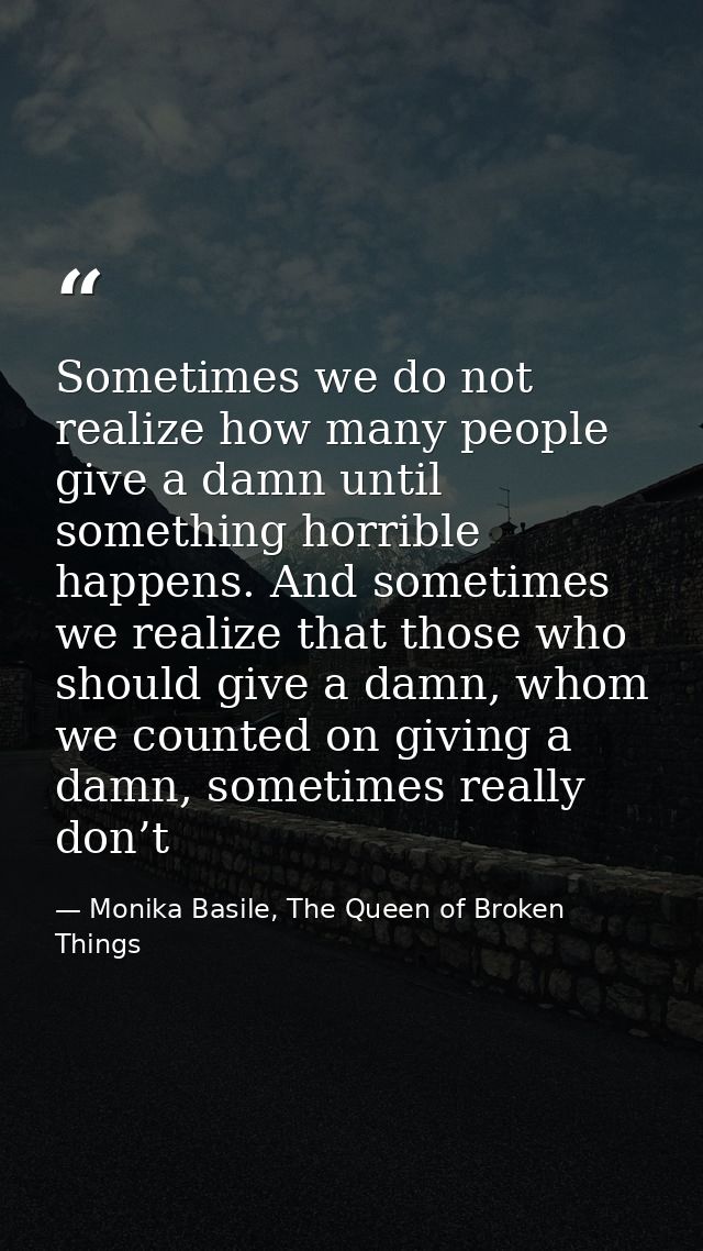 Sometimes we do not realize how many people give a damn until something horrible happens. And sometimes we realize that  — Monika Basile, The Queen of Broken Things