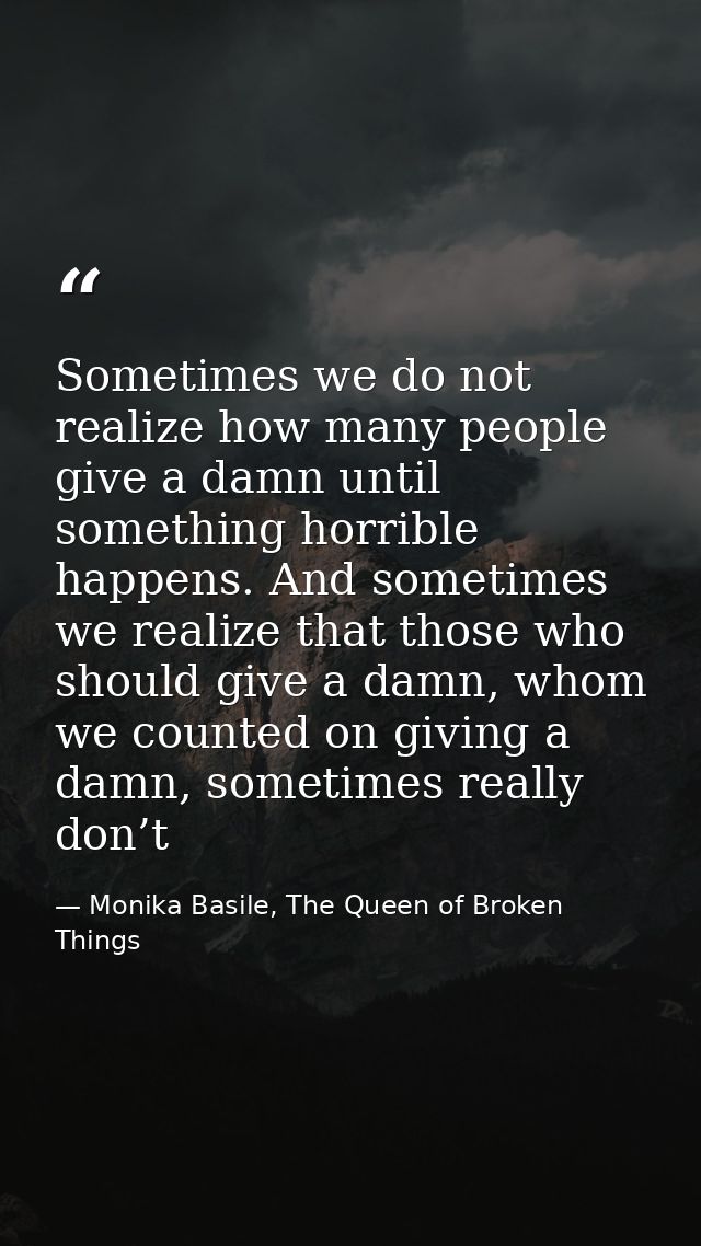 Sometimes we do not realize how many people give a damn until something horrible happens. And sometimes we realize that  — Monika Basile, The Queen of Broken Things
