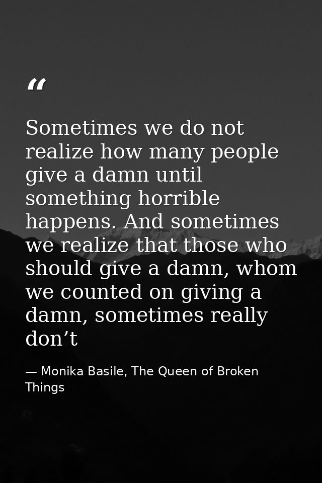 Sometimes we do not realize how many people give a damn until something horrible happens. And sometimes we realize that  — Monika Basile, The Queen of Broken Things