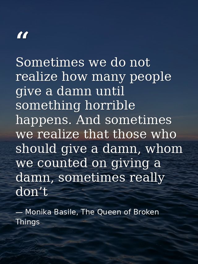 Sometimes we do not realize how many people give a damn until something horrible happens. And sometimes we realize that  — Monika Basile, The Queen of Broken Things