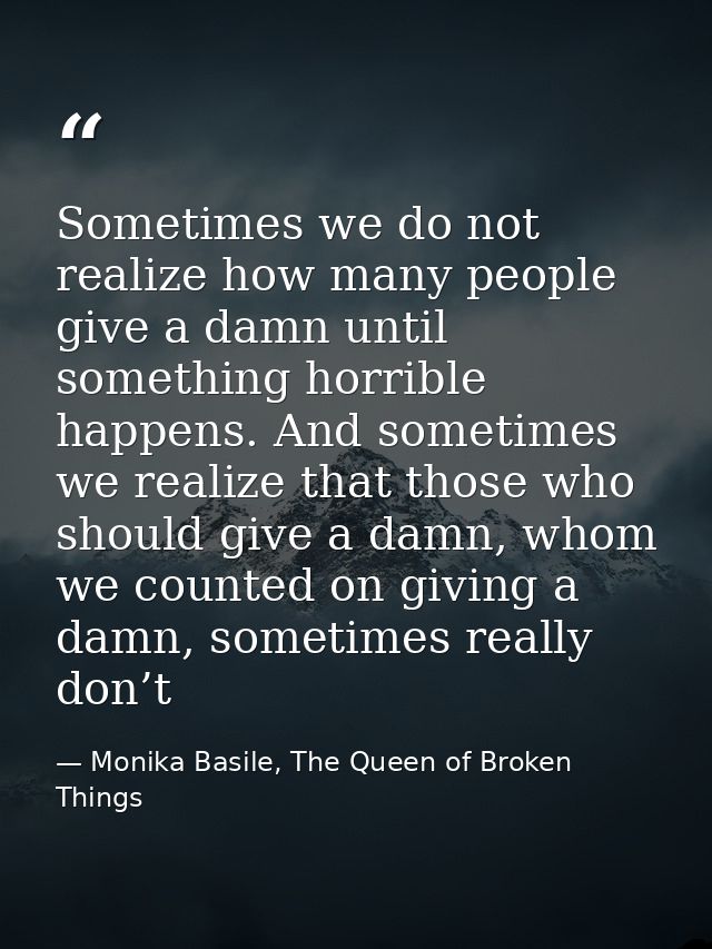 Sometimes we do not realize how many people give a damn until something horrible happens. And sometimes we realize that  — Monika Basile, The Queen of Broken Things