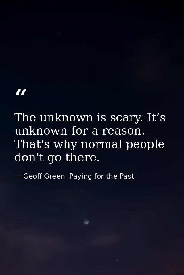 The unknown is scary. It’s unknown for a reason. That's why normal people don't go there. — Geoff Green, Paying for the Past