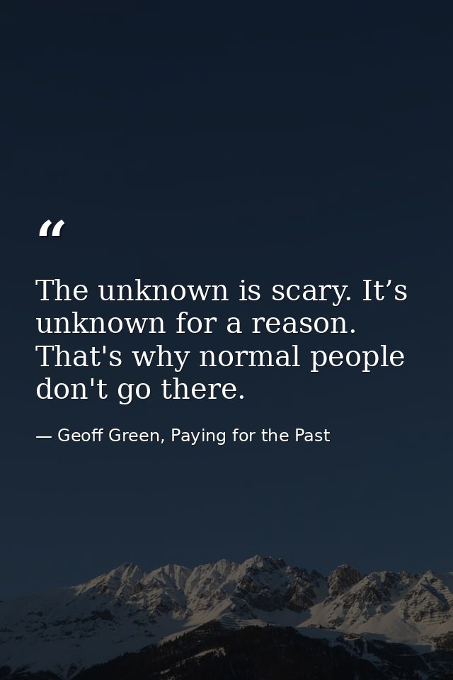 The unknown is scary. It’s unknown for a reason. That's why normal people don't go there. — Geoff Green, Paying for the Past