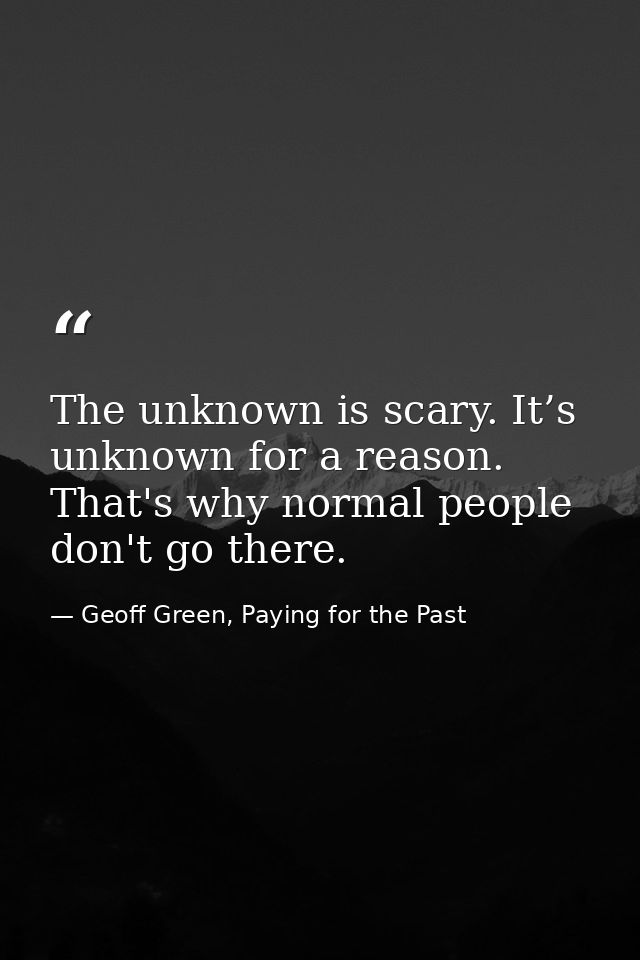 The unknown is scary. It’s unknown for a reason. That's why normal people don't go there. — Geoff Green, Paying for the Past