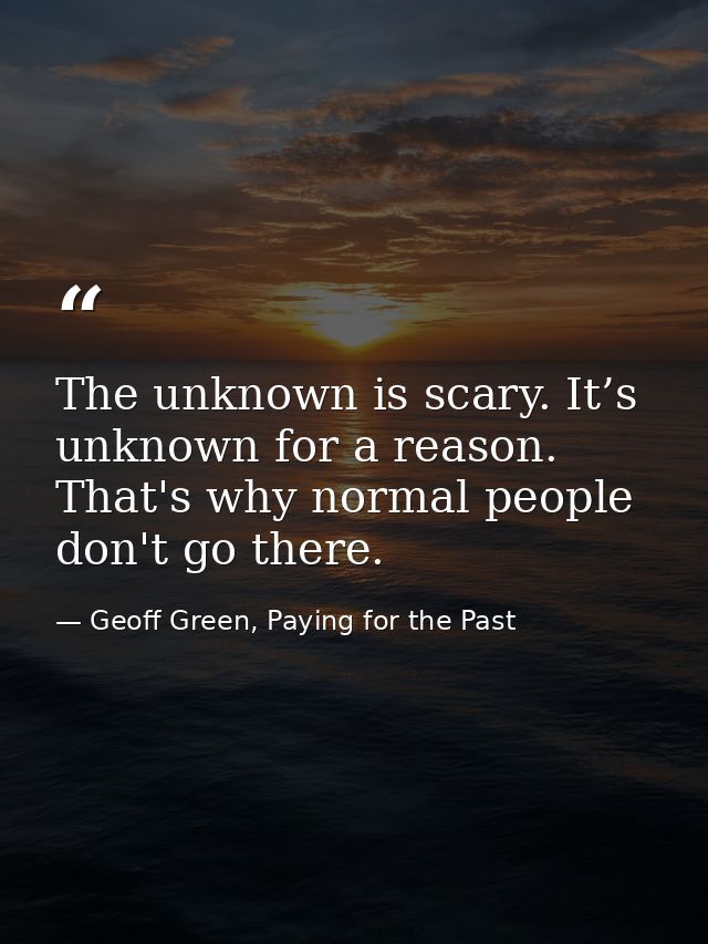 The unknown is scary. It’s unknown for a reason. That's why normal people don't go there. — Geoff Green, Paying for the Past