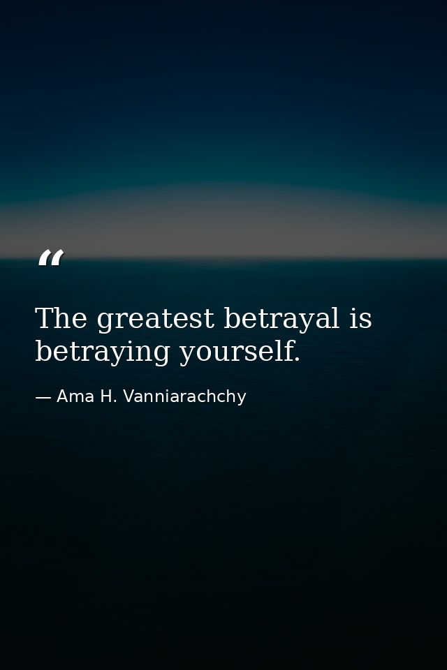 The greatest betrayal is betraying yourself. — Ama H. Vanniarachchy