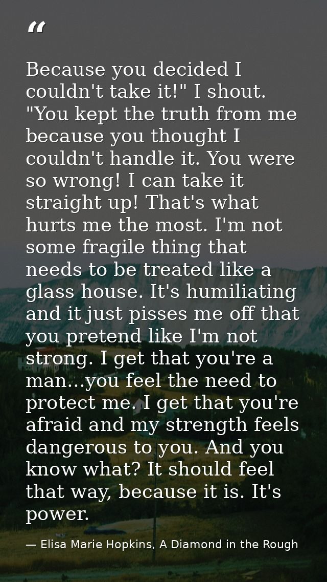 Because you decided I couldn't take it!" I shout. "You kept the truth from me because you thought I couldn't handle it.  — Elisa Marie Hopkins, A Diamond in the Rough