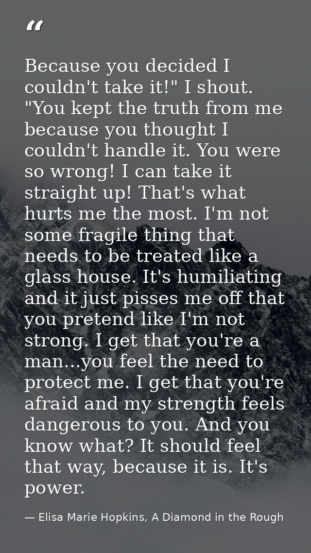 Because you decided I couldn't take it!" I shout. "You kept the truth from me because you thought I couldn't handle it.  — Elisa Marie Hopkins, A Diamond in the Rough