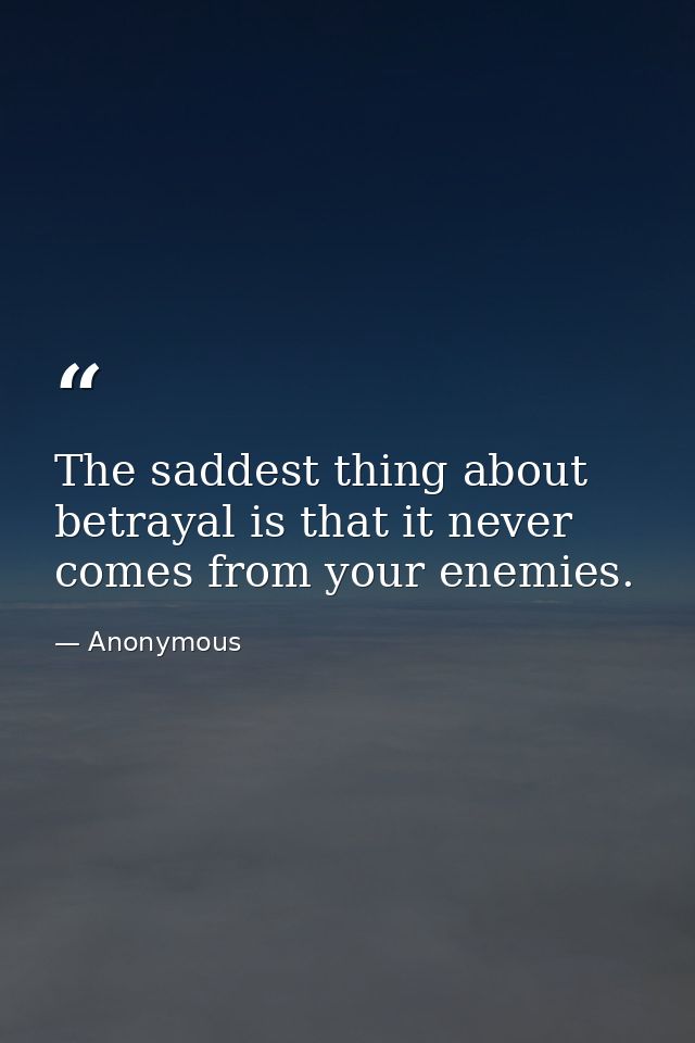 The saddest thing about betrayal is that it never comes from your enemies. — Anonymous
