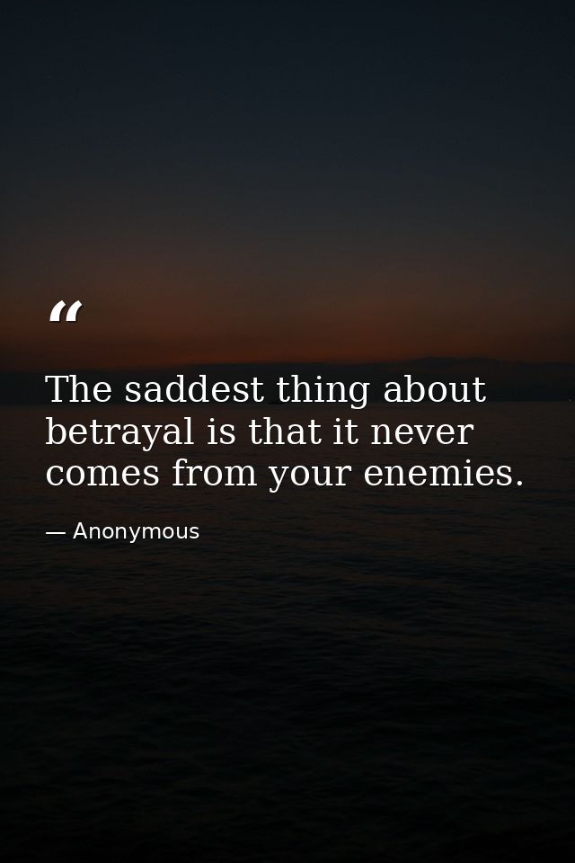 The saddest thing about betrayal is that it never comes from your enemies. — Anonymous