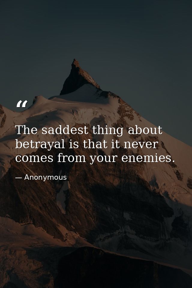 The saddest thing about betrayal is that it never comes from your enemies. — Anonymous