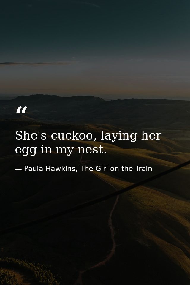 She's cuckoo, laying her egg in my nest. — Paula Hawkins, The Girl on the Train