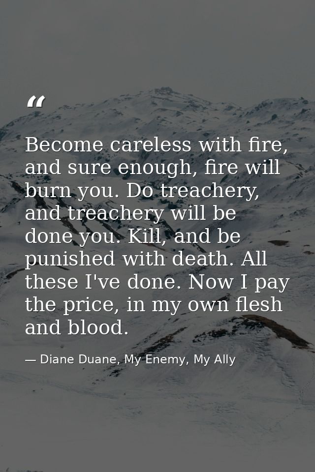 Become careless with fire, and sure enough, fire will burn you. Do treachery, and treachery will be done you. Kill, and  — Diane Duane, My Enemy, My Ally