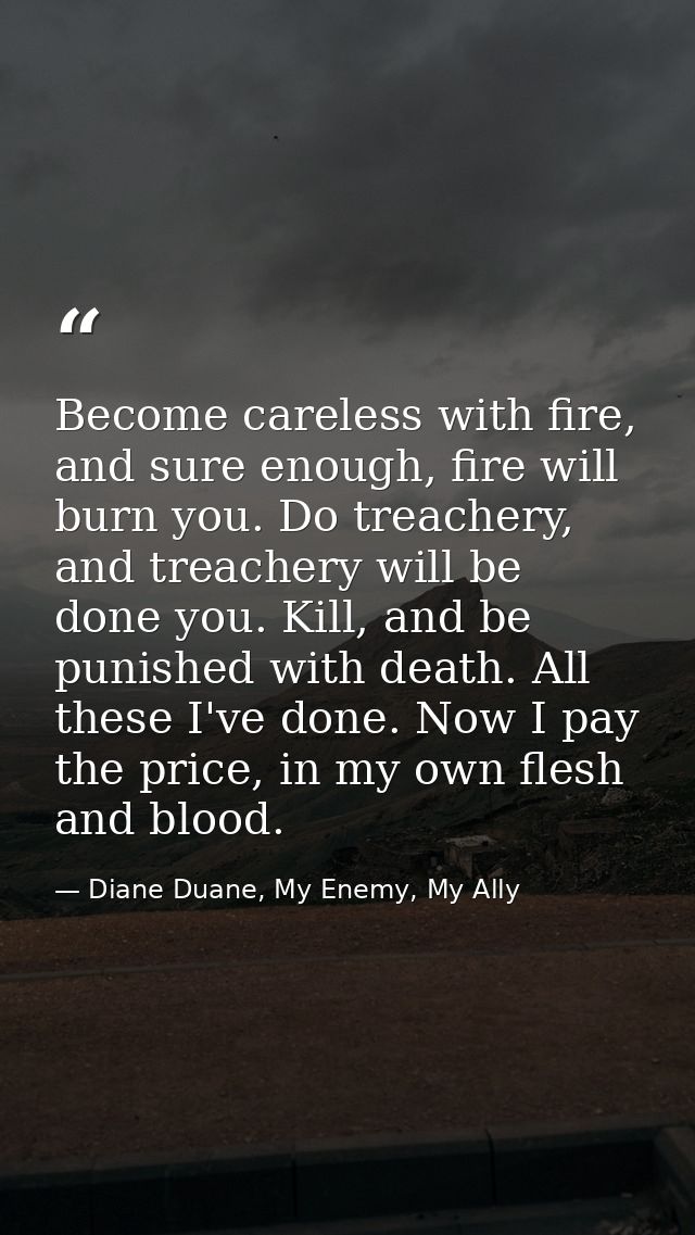 Become careless with fire, and sure enough, fire will burn you. Do treachery, and treachery will be done you. Kill, and  — Diane Duane, My Enemy, My Ally
