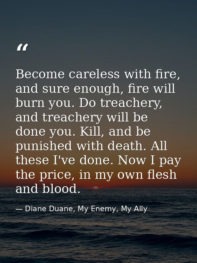 Become careless with fire, and sure enough, fire will burn you. Do treachery, and treachery will be done you. Kill, and  — Diane Duane, My Enemy, My Ally