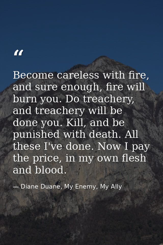 Become careless with fire, and sure enough, fire will burn you. Do treachery, and treachery will be done you. Kill, and  — Diane Duane, My Enemy, My Ally