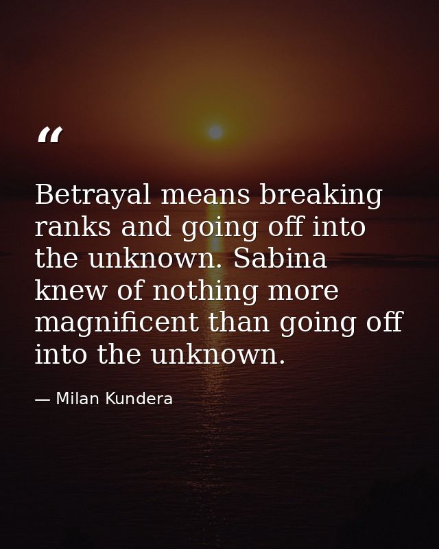 Betrayal means breaking ranks and going off into the unknown. Sabina knew of nothing more magnificent than going off int — Milan Kundera
