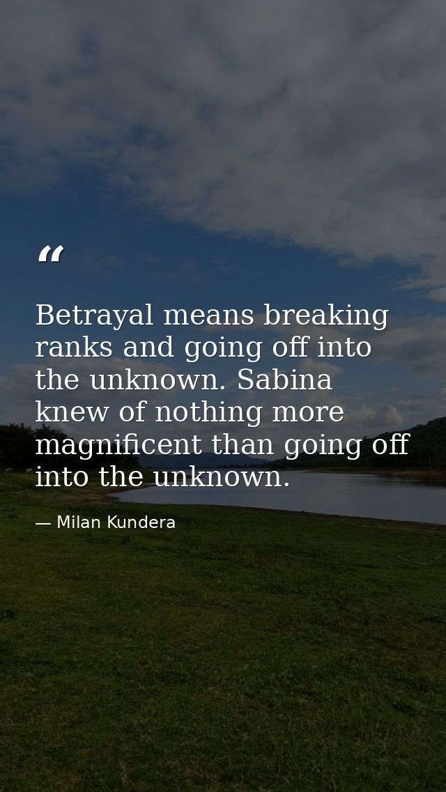 Betrayal means breaking ranks and going off into the unknown. Sabina knew of nothing more magnificent than going off int — Milan Kundera