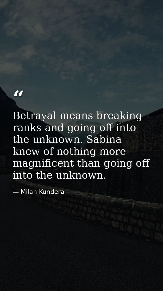 Betrayal means breaking ranks and going off into the unknown. Sabina knew of nothing more magnificent than going off int — Milan Kundera