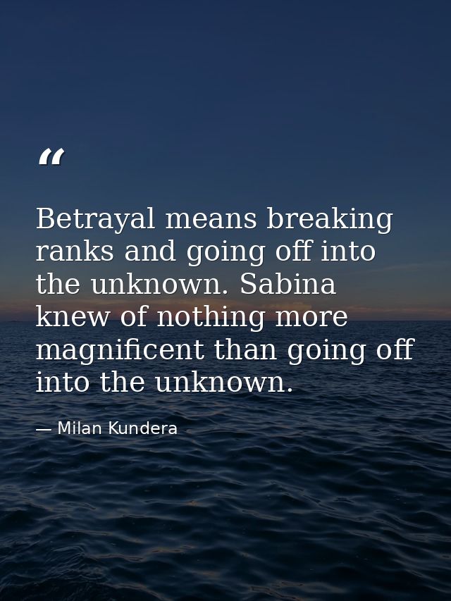 Betrayal means breaking ranks and going off into the unknown. Sabina knew of nothing more magnificent than going off int — Milan Kundera
