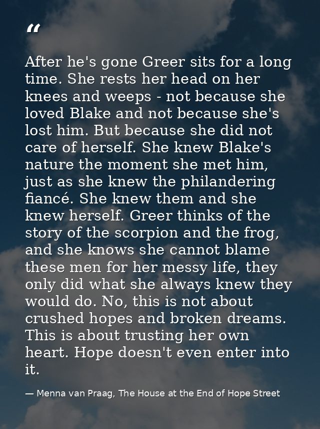 After he's gone Greer sits for a long time. She rests her head on her knees and weeps - not because she loved Blake and  — Menna van Praag, The House at the End of Hope Street