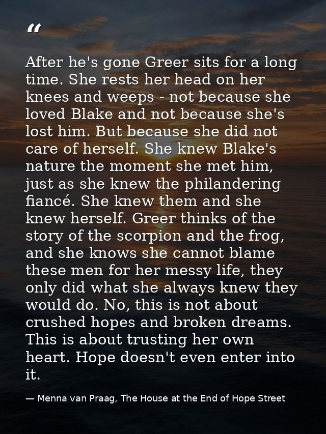 After he's gone Greer sits for a long time. She rests her head on her knees and weeps - not because she loved Blake and  — Menna van Praag, The House at the End of Hope Street