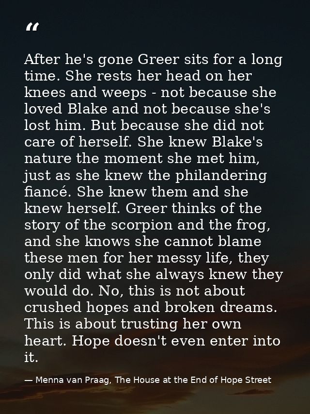 After he's gone Greer sits for a long time. She rests her head on her knees and weeps - not because she loved Blake and  — Menna van Praag, The House at the End of Hope Street