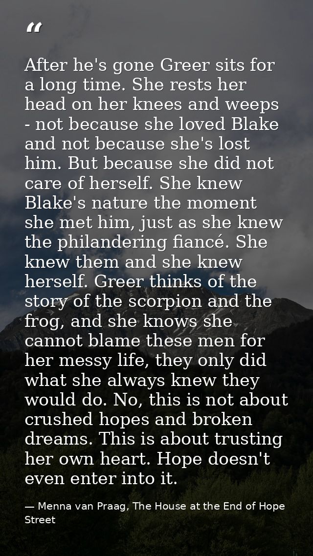After he's gone Greer sits for a long time. She rests her head on her knees and weeps - not because she loved Blake and  — Menna van Praag, The House at the End of Hope Street