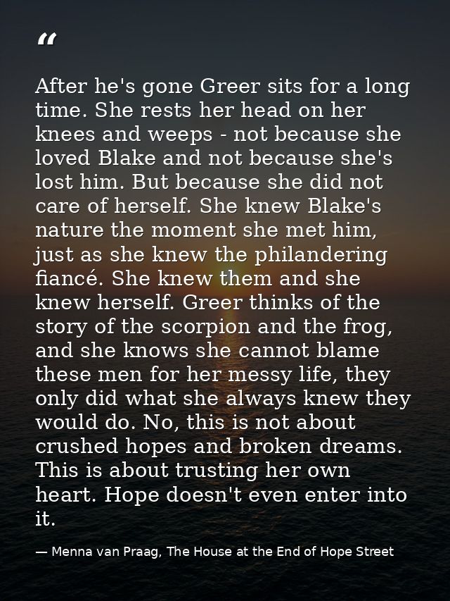 After he's gone Greer sits for a long time. She rests her head on her knees and weeps - not because she loved Blake and  — Menna van Praag, The House at the End of Hope Street
