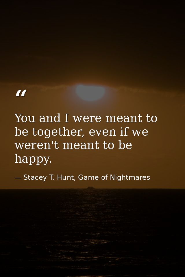 You and I were meant to be together, even if we weren't meant to be happy. — Stacey T. Hunt, Game of Nightmares