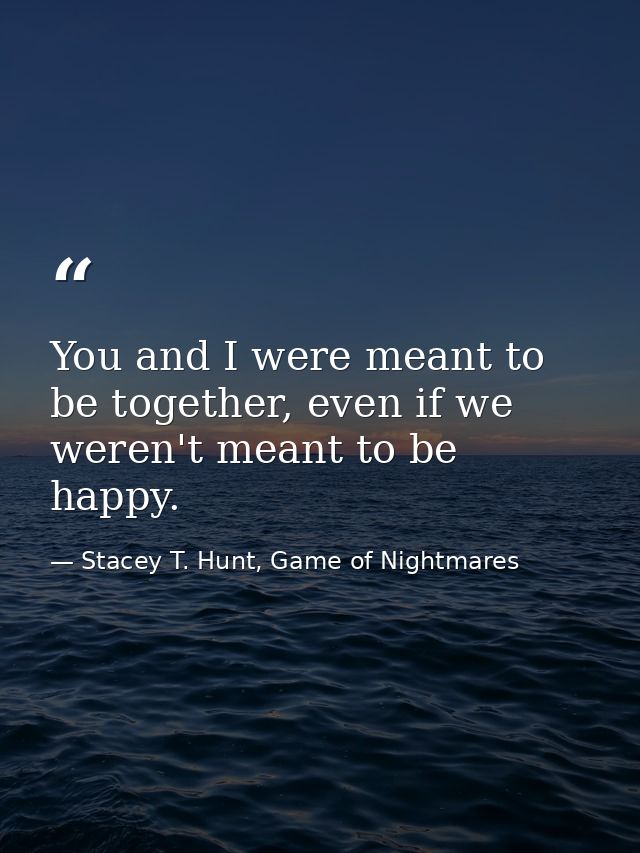 You and I were meant to be together, even if we weren't meant to be happy. — Stacey T. Hunt, Game of Nightmares