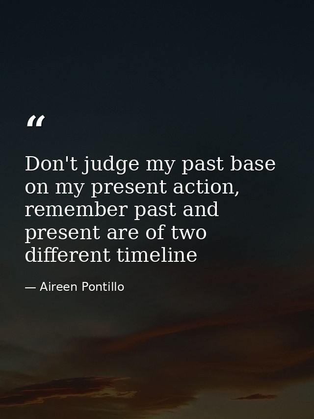 Don't judge my past base on my present action, remember past and present are of two different timeline — Aireen Pontillo