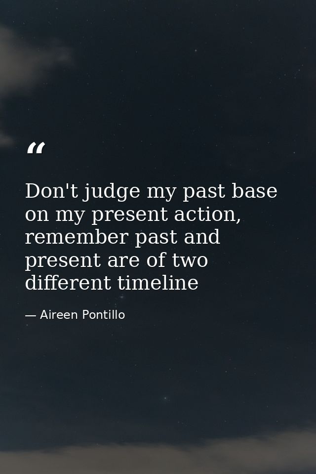 Don't judge my past base on my present action, remember past and present are of two different timeline — Aireen Pontillo